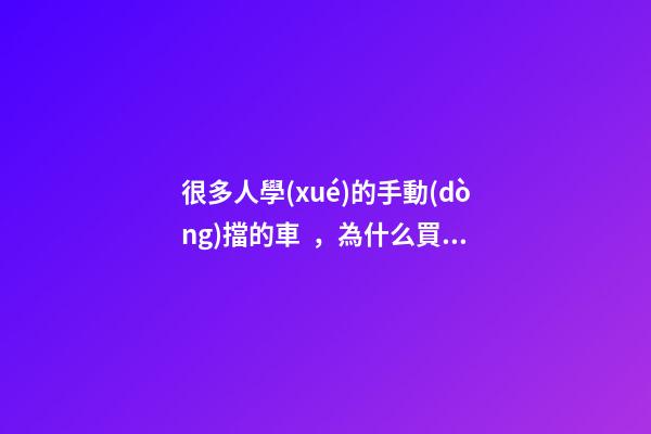 很多人學(xué)的手動(dòng)擋的車，為什么買的確是自動(dòng)擋？